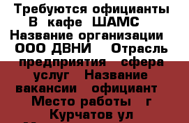 Требуются официанты.В  кафе“ ШАМС“ › Название организации ­ ООО“ДВНИ“ › Отрасль предприятия ­ сфера услуг › Название вакансии ­ официант › Место работы ­ г.Курчатов ул.Молодежная д.3 а › Возраст от ­ 25 › Возраст до ­ 35 - Курская обл., Курчатовский р-н, Курчатов г. Работа » Вакансии   